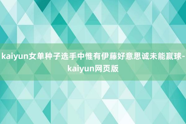 kaiyun女单种子选手中惟有伊藤好意思诚未能赢球-kaiyun网页版