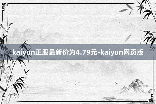 kaiyun正股最新价为4.79元-kaiyun网页版