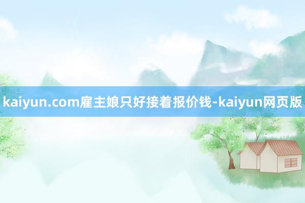 kaiyun.com雇主娘只好接着报价钱-kaiyun网页版