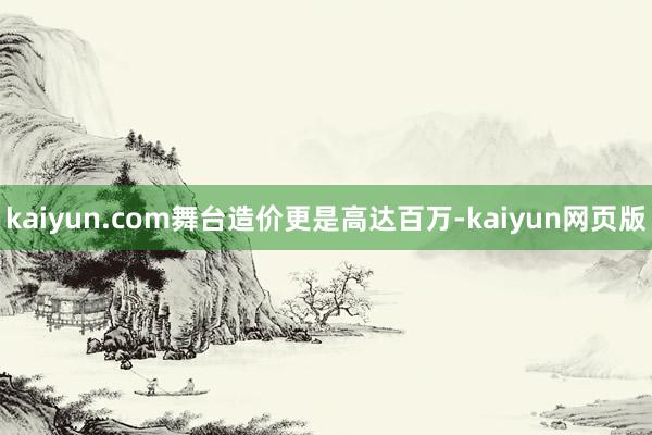 kaiyun.com舞台造价更是高达百万-kaiyun网页版