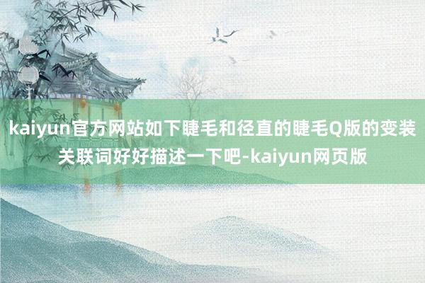 kaiyun官方网站如下睫毛和径直的睫毛Q版的变装关联词好好描述一下吧-kaiyun网页版