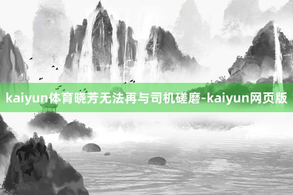 kaiyun体育晓芳无法再与司机磋磨-kaiyun网页版