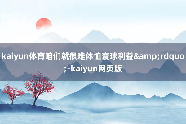 kaiyun体育咱们就很难体恤寰球利益&rdquo;-kaiyun网页版