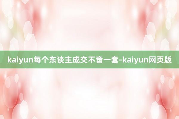 kaiyun每个东谈主成交不啻一套-kaiyun网页版