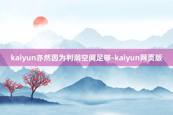 kaiyun亦然因为利润空间足够-kaiyun网页版