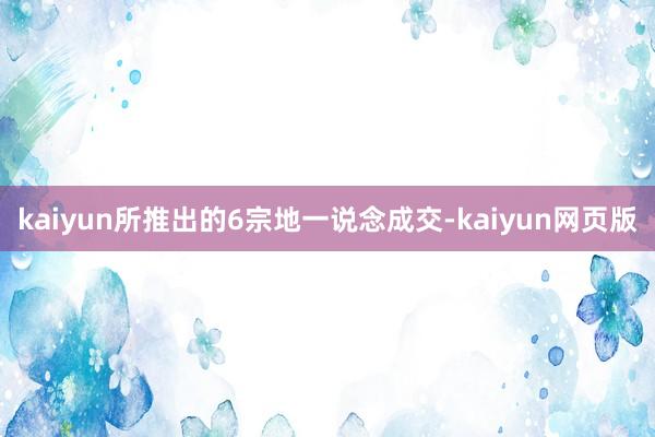 kaiyun所推出的6宗地一说念成交-kaiyun网页版