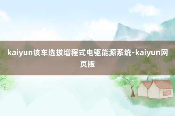 kaiyun该车选拔增程式电驱能源系统-kaiyun网页版