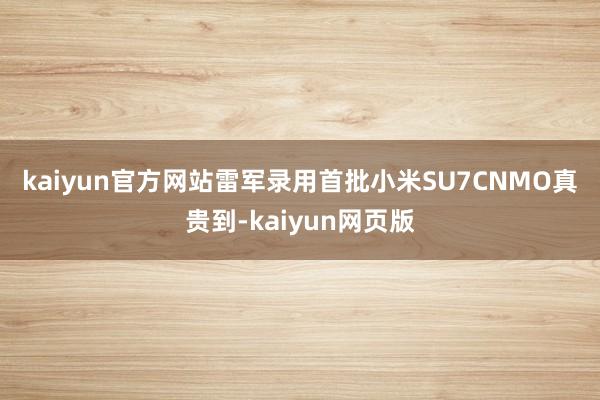 kaiyun官方网站雷军录用首批小米SU7　　CNMO真贵到-kaiyun网页版