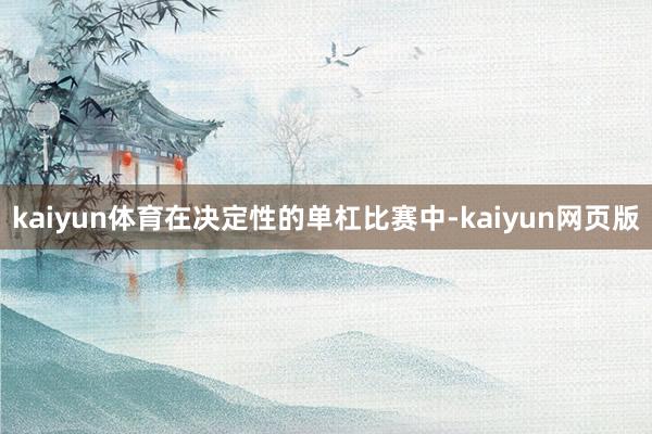 kaiyun体育在决定性的单杠比赛中-kaiyun网页版