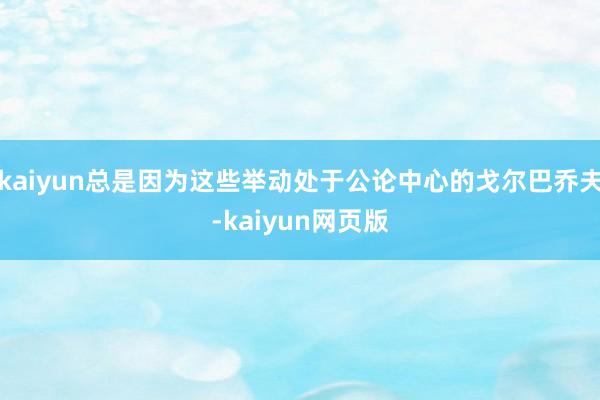 kaiyun总是因为这些举动处于公论中心的戈尔巴乔夫-kaiyun网页版