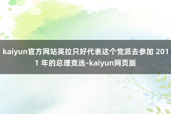 kaiyun官方网站英拉只好代表这个党派去参加 2011 年的总理竞选-kaiyun网页版