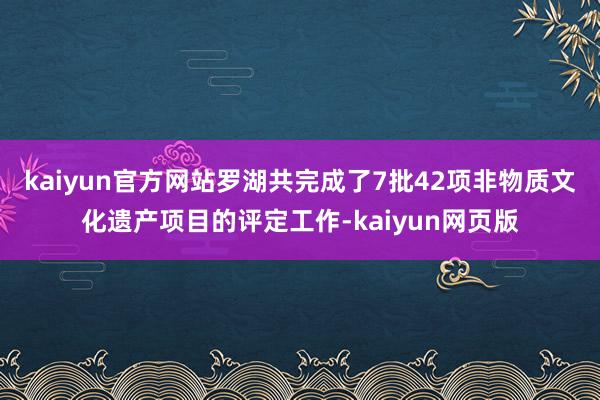 kaiyun官方网站罗湖共完成了7批42项非物质文化遗产项目的评定工作-kaiyun网页版