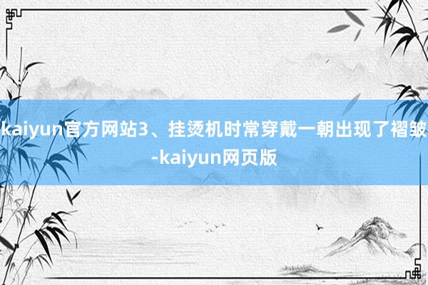 kaiyun官方网站3、挂烫机时常穿戴一朝出现了褶皱-kaiyun网页版