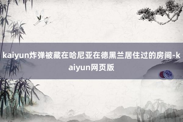 kaiyun炸弹被藏在哈尼亚在德黑兰居住过的房间-kaiyun网页版