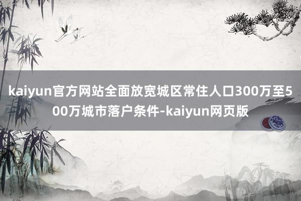 kaiyun官方网站全面放宽城区常住人口300万至500万城市落户条件-kaiyun网页版