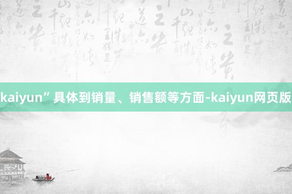 kaiyun”具体到销量、销售额等方面-kaiyun网页版