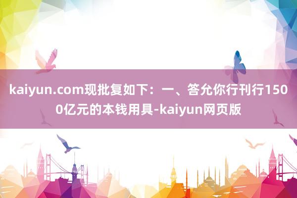 kaiyun.com现批复如下：一、答允你行刊行1500亿元的本钱用具-kaiyun网页版