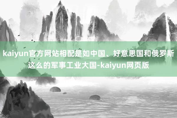 kaiyun官方网站相配是如中国、好意思国和俄罗斯这么的军事工业大国-kaiyun网页版