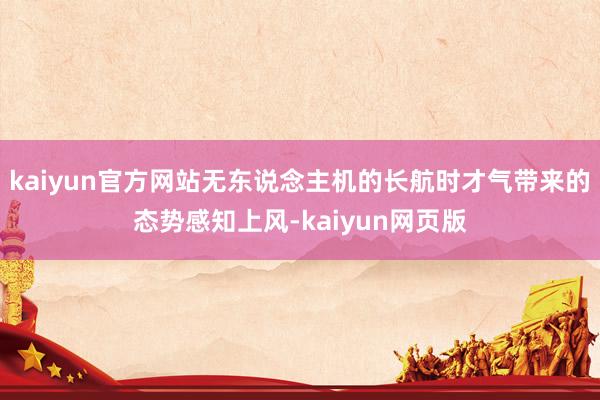 kaiyun官方网站无东说念主机的长航时才气带来的态势感知上风-kaiyun网页版