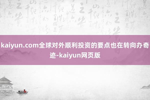 kaiyun.com全球对外顺利投资的要点也在转向办奇迹-kaiyun网页版