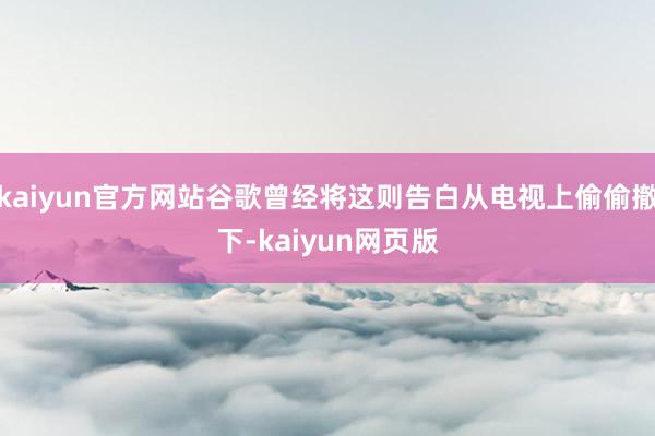 kaiyun官方网站谷歌曾经将这则告白从电视上偷偷撤下-kaiyun网页版