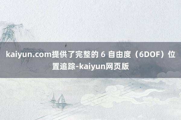 kaiyun.com提供了完整的 6 自由度（6DOF）位置追踪-kaiyun网页版