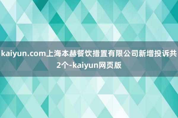 kaiyun.com上海本赫餐饮措置有限公司新增投诉共2个-kaiyun网页版