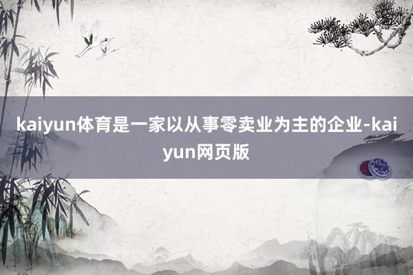 kaiyun体育是一家以从事零卖业为主的企业-kaiyun网页版