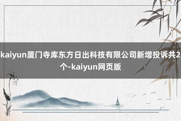 kaiyun厦门寺库东方日出科技有限公司新增投诉共2个-kaiyun网页版