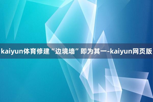 kaiyun体育修建“边境墙”即为其一-kaiyun网页版