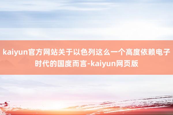 kaiyun官方网站关于以色列这么一个高度依赖电子时代的国度而言-kaiyun网页版