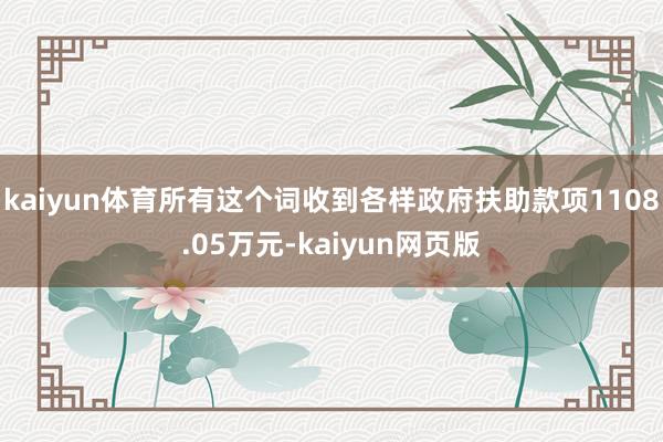 kaiyun体育所有这个词收到各样政府扶助款项1108.05万元-kaiyun网页版