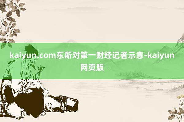 kaiyun.com　　东斯对第一财经记者示意-kaiyun网页版