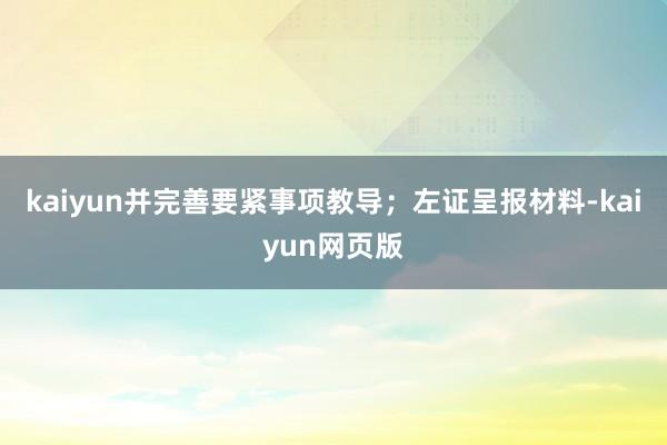 kaiyun并完善要紧事项教导；左证呈报材料-kaiyun网页版