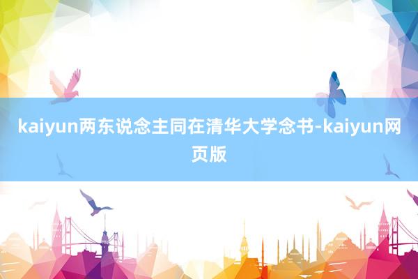 kaiyun两东说念主同在清华大学念书-kaiyun网页版