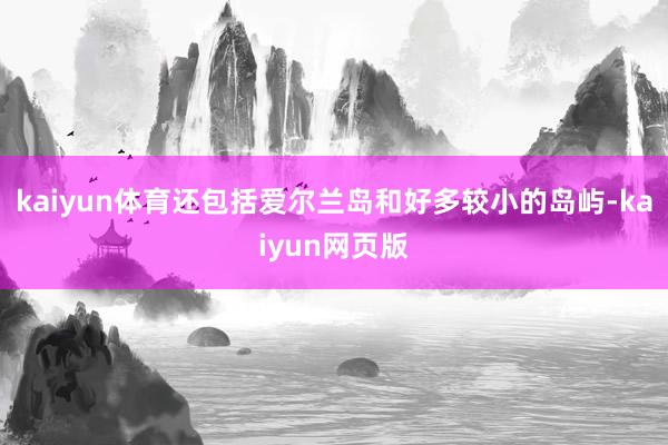 kaiyun体育还包括爱尔兰岛和好多较小的岛屿-kaiyun网页版