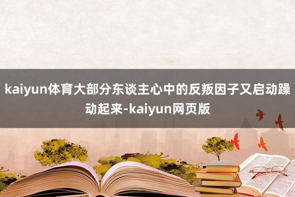 kaiyun体育大部分东谈主心中的反叛因子又启动躁动起来-kaiyun网页版