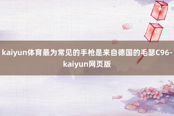 kaiyun体育最为常见的手枪是来自德国的毛瑟C96-kaiyun网页版