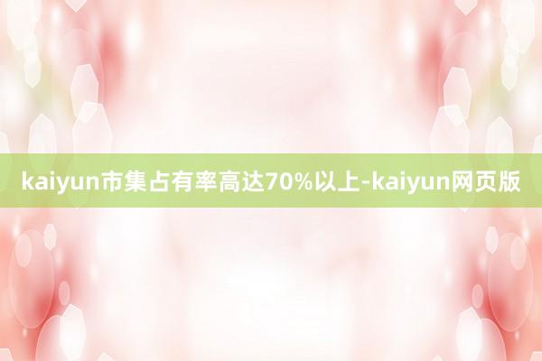 kaiyun市集占有率高达70%以上-kaiyun网页版