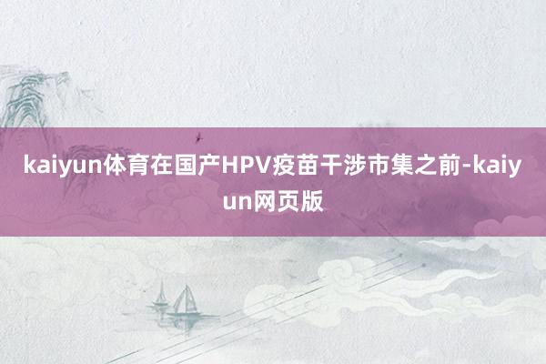 kaiyun体育在国产HPV疫苗干涉市集之前-kaiyun网页版