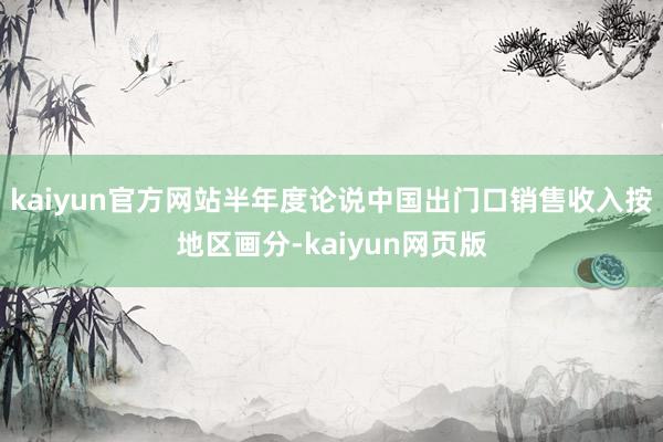 kaiyun官方网站半年度论说中国出门口销售收入按地区画分-kaiyun网页版