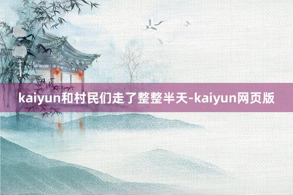 kaiyun和村民们走了整整半天-kaiyun网页版