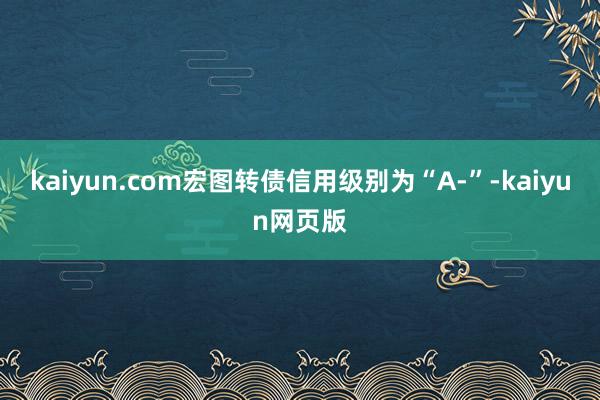 kaiyun.com宏图转债信用级别为“A-”-kaiyun网页版