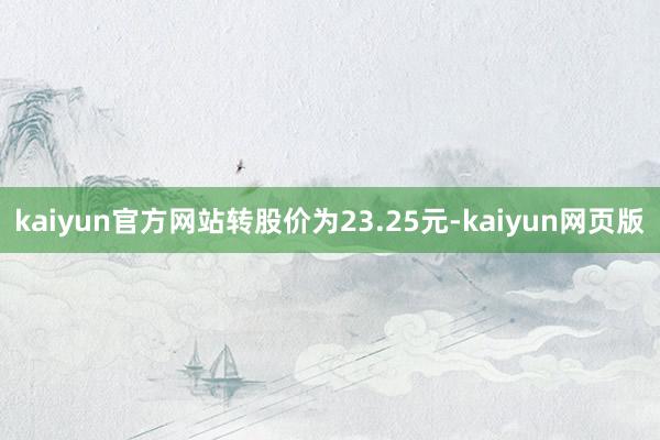 kaiyun官方网站转股价为23.25元-kaiyun网页版