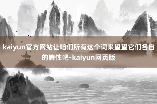 kaiyun官方网站让咱们所有这个词来望望它们各自的脾性吧-kaiyun网页版