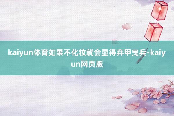 kaiyun体育如果不化妆就会显得弃甲曳兵-kaiyun网页版