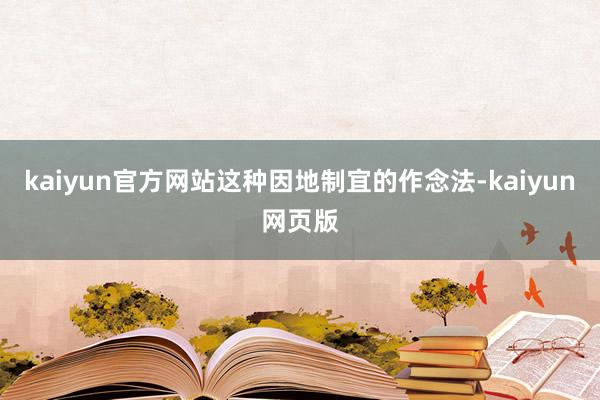 kaiyun官方网站这种因地制宜的作念法-kaiyun网页版