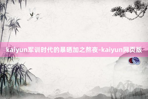 kaiyun军训时代的暴晒加之熬夜-kaiyun网页版