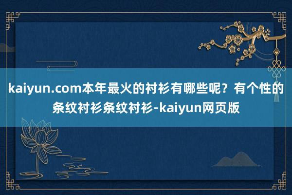 kaiyun.com本年最火的衬衫有哪些呢？有个性的条纹衬衫条纹衬衫-kaiyun网页版