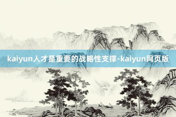 kaiyun人才是重要的战略性支撑-kaiyun网页版